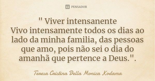 " Viver intensanente Vivo intensamente todos os dias ao lado da minha familia, das pessoas que amo, pois não sei o dia do amanhã que pertence a Deus."... Frase de Teresa Cristina Della Monica Kodama.