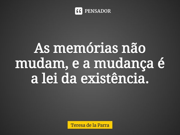 ⁠As memórias não mudam, e a mudança é a lei da existência.... Frase de Teresa de la Parra.