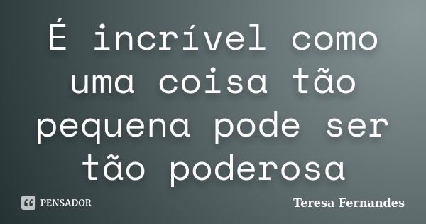 É incrível como uma coisa tão pequena pode ser tão poderosa... Frase de Teresa Fernandes.