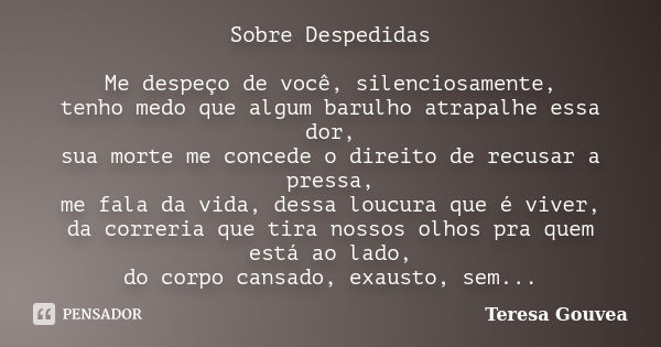 Sobre Despedidas Me despeço de você, silenciosamente, tenho medo que algum barulho atrapalhe essa dor, sua morte me concede o direito de recusar a pressa, me fa... Frase de Teresa Gouvea.