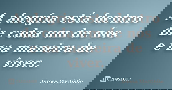 A alegria está dentro de cada um de nós e na maneira de viver.... Frase de Teresa Martinho.
