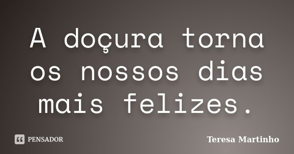 A doçura torna os nossos dias mais felizes.... Frase de Teresa Martinho.