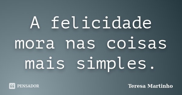 A felicidade mora nas coisas mais simples.... Frase de Teresa Martinho.