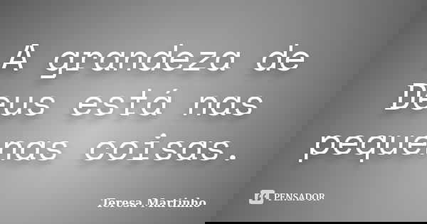 A grandeza de Deus está nas pequenas coisas.... Frase de Teresa Martinho.