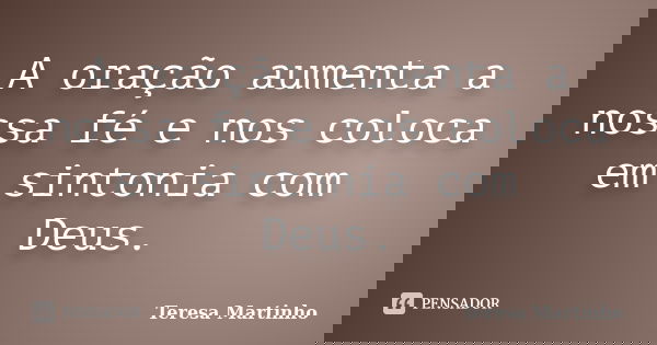A oração aumenta a nossa fé e nos coloca em sintonia com Deus.... Frase de Teresa Martinho.