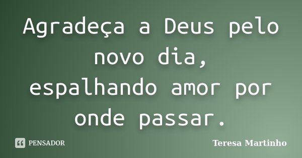 Agradeça a Deus pelo novo dia, espalhando amor por onde passar.... Frase de Teresa Martinho.