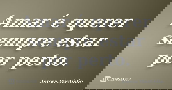 Amar é querer sempre estar por perto.... Frase de Teresa Martinho.