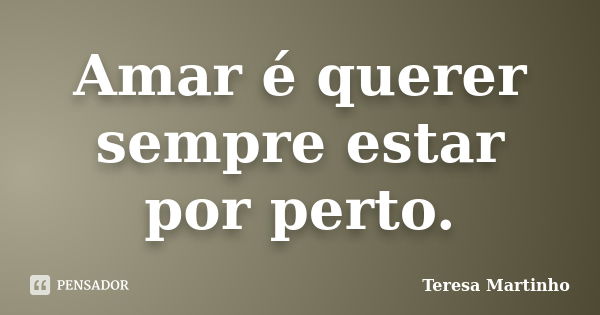 Amar é querer sempre estar por perto.... Frase de Teresa Martinho.