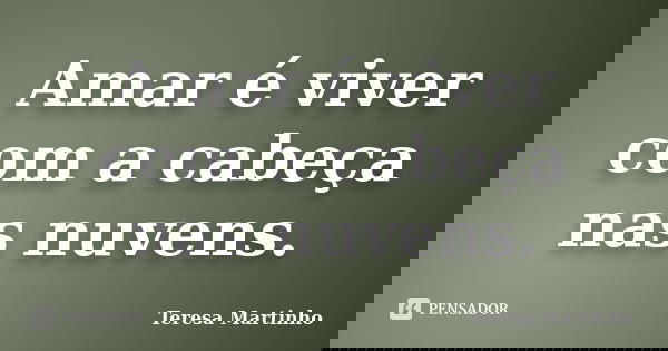 Amar é viver com a cabeça nas nuvens.... Frase de Teresa Martinho.