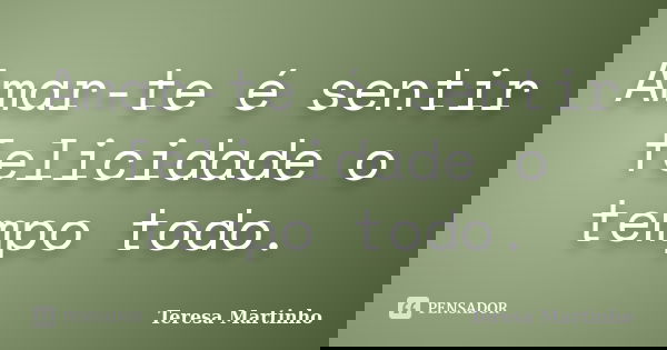 Amar-te é sentir felicidade o tempo todo.... Frase de Teresa Martinho.