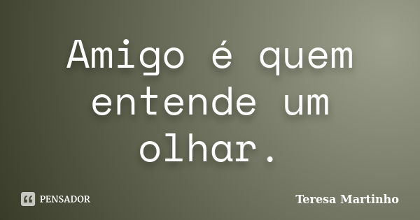 Amigo é quem entende um olhar.... Frase de Teresa Martinho.