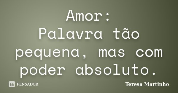 Amor: Palavra tão pequena, mas com poder absoluto.... Frase de Teresa Martinho.