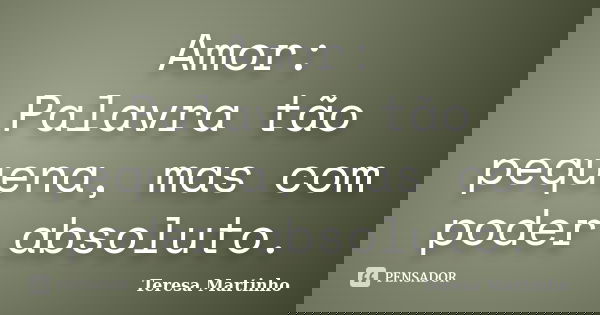 Amor: Palavra tão pequena, mas com poder absoluto.... Frase de Teresa Martinho.