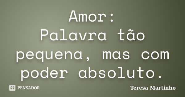 Amor: Palavra tão pequena, mas com poder absoluto.... Frase de Teresa Martinho.