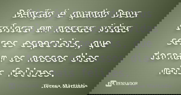 Bênção é quando Deus coloca em nossas vidas seres especiais, que tornam os nossos dias mais felizes.... Frase de Teresa Martinho.