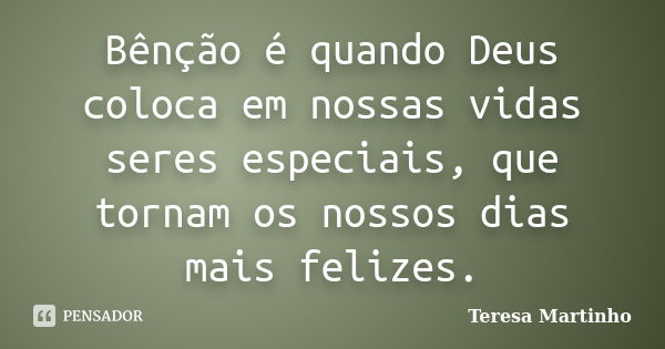 Bênção é quando Deus coloca em nossas vidas seres especiais, que tornam os nossos dias mais felizes.... Frase de Teresa Martinho.