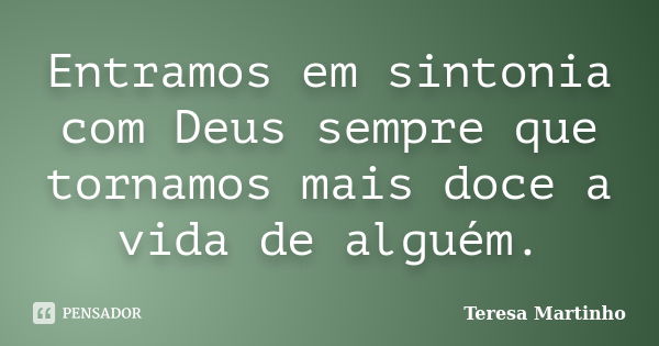 Entramos em sintonia com Deus sempre que tornamos mais doce a vida de alguém.... Frase de Teresa Martinho.