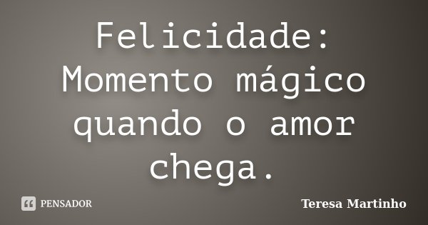 Felicidade: Momento mágico quando o amor chega.... Frase de Teresa Martinho.
