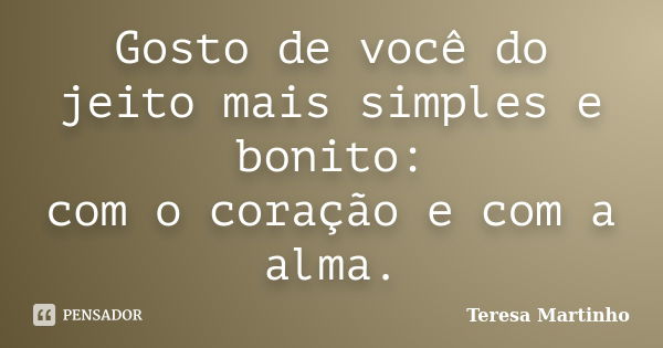 Gosto de você do jeito mais simples e bonito: com o coração e com a alma.... Frase de Teresa Martinho.