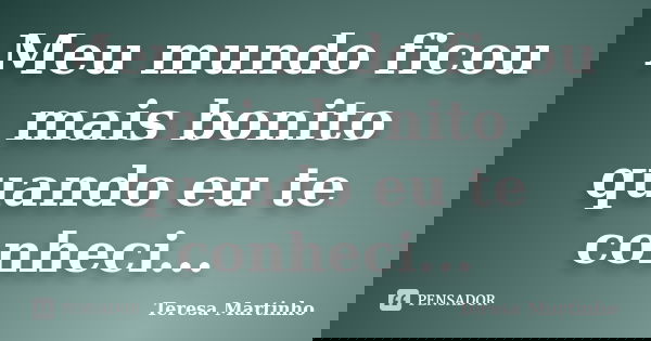 Meu mundo ficou mais bonito quando eu te conheci...... Frase de Teresa Martinho.