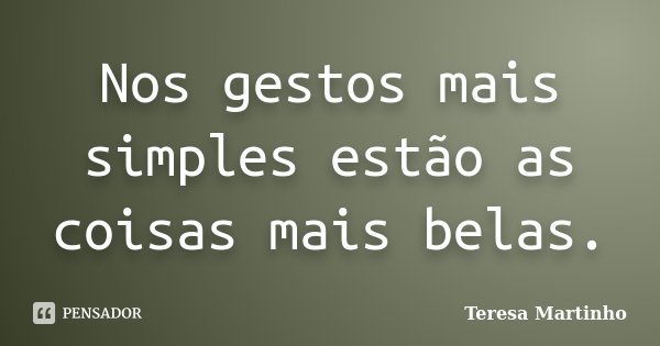 Nos gestos mais simples estão as coisas mais belas.... Frase de Teresa Martinho.