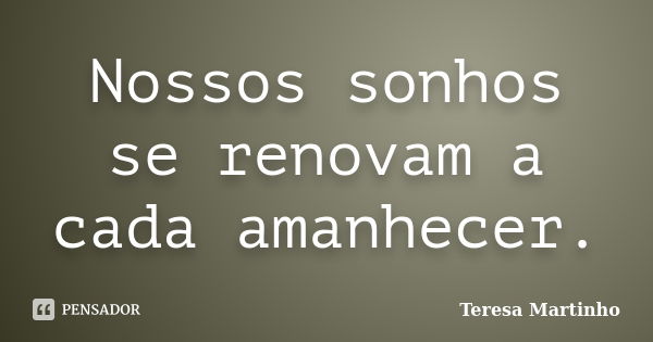 Nossos sonhos se renovam a cada amanhecer.... Frase de Teresa Martinho.