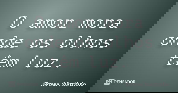 O amor mora onde os olhos têm luz.... Frase de Teresa Martinho.
