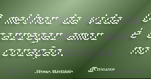 O melhor da vida é carregar amor no coração.... Frase de Teresa Martinho.