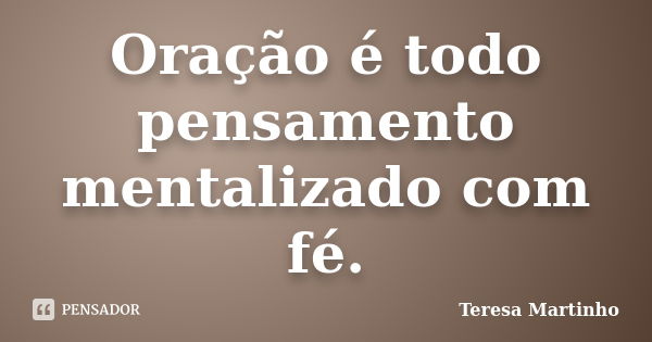 Oração é todo pensamento mentalizado com fé.... Frase de Teresa Martinho.