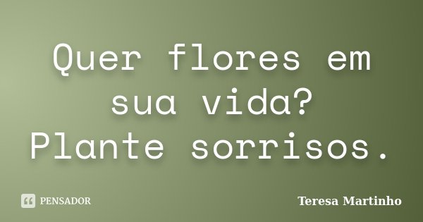 Quer flores em sua vida? Plante sorrisos.... Frase de Teresa Martinho.