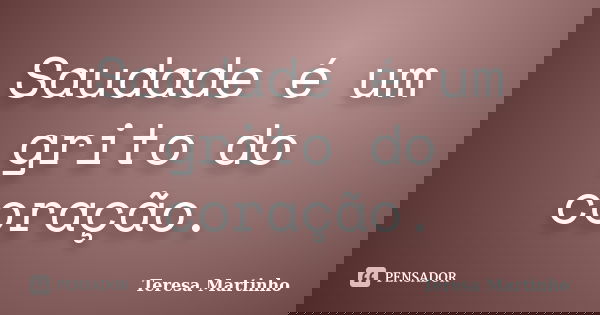 Saudade é um grito do coração.... Frase de Teresa Martinho.