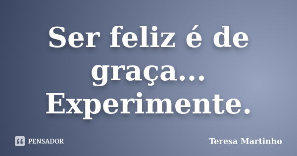 Ser feliz é de graça... Experimente.... Frase de Teresa Martinho.