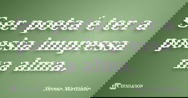Ser poeta é ter a poesia impressa na alma.... Frase de Teresa Martinho.