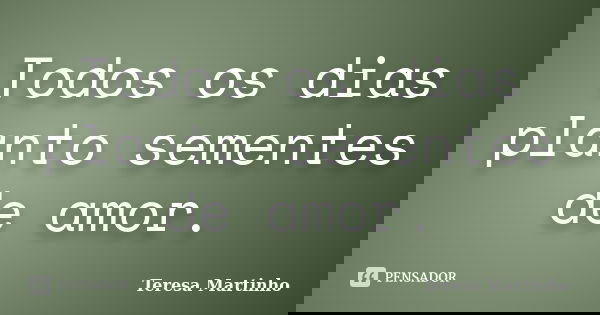 Todos os dias planto sementes de amor.... Frase de Teresa Martinho.