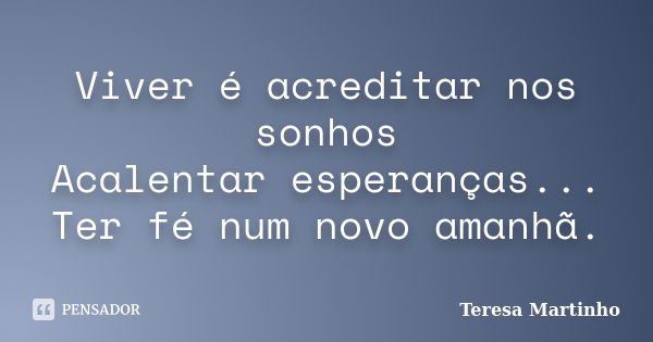 Viver é acreditar nos sonhos Acalentar esperanças... Ter fé num novo amanhã.... Frase de Teresa Martinho.