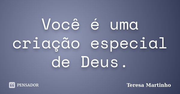 Você é uma criação especial de Deus.... Frase de Teresa Martinho.