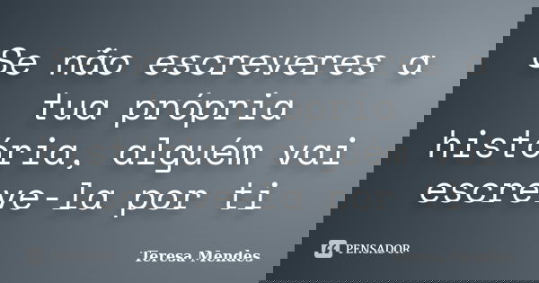 Se não escreveres a tua própria história, alguém vai escreve-la por ti... Frase de Teresa Mendes.