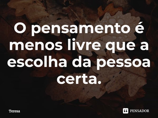 ⁠O pensamento é menos livre que a escolha da pessoa certa.... Frase de TERESA.