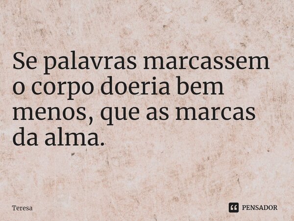 Se palavras marcassem o corpo doeria bem menos, que as marcas da alma.⁠... Frase de TERESA.