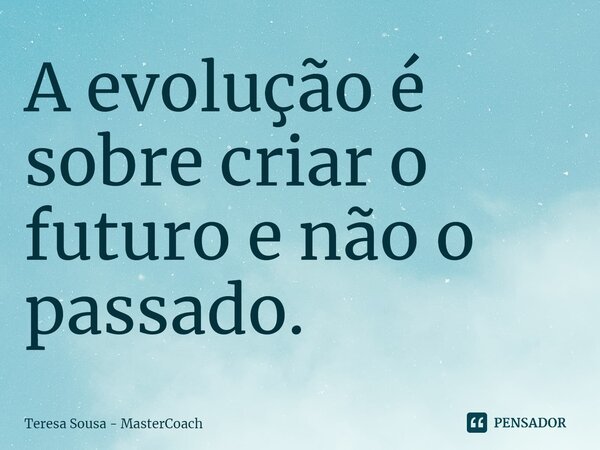 ⁠A evolução é sobre criar o futuro e não o passado.... Frase de Teresa Sousa - MasterCoach.