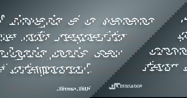 A inveja é o veneno que não respeita cronologia pois seu teor é atemporal.... Frase de Teresa Teth.