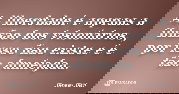 A liberdade é apenas a ilusão dos visionários, por isso não existe e é tão almejada.... Frase de Teresa Teth.