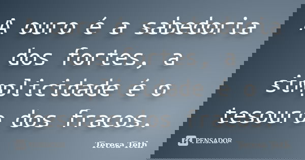 A ouro é a sabedoria dos fortes, a simplicidade é o tesouro dos fracos.... Frase de Teresa Teth.