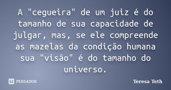 A "cegueira" de um juiz é do tamanho de sua capacidade de julgar, mas, se ele compreende as mazelas da condição humana sua "visão" é do tama... Frase de Teresa Teth.