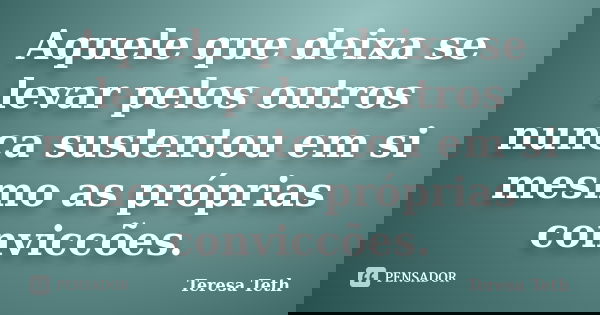 Aquele que deixa se levar pelos outros nunca sustentou em si mesmo as próprias conviccões.... Frase de Teresa Teth.