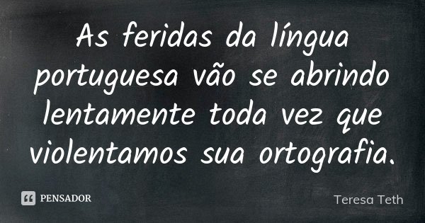 As feridas da língua portuguesa vão se abrindo lentamente toda vez que violentamos sua ortografia.... Frase de Teresa Teth.