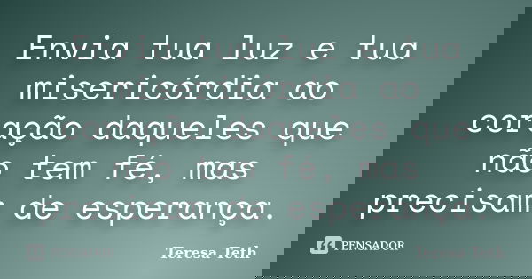 Envia tua luz e tua misericórdia ao coração daqueles que não tem fé, mas precisam de esperança.... Frase de Teresa Teth.