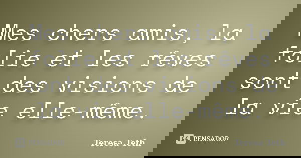 Mes chers amis, la folie et les rêves sont des visions de la vie elle-même.... Frase de Teresa Teth.