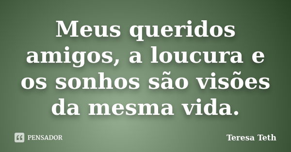 Meus queridos amigos, a loucura e os sonhos são visões da mesma vida.... Frase de Teresa Teth.