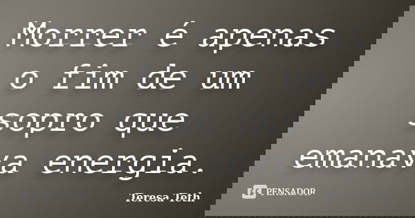 Morrer é apenas o fim de um sopro que emanava energia.... Frase de Teresa Teth.
